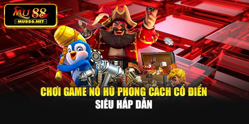 Chơi gảm nổ hũ phong cách cổ điển siêu hấp dẫn